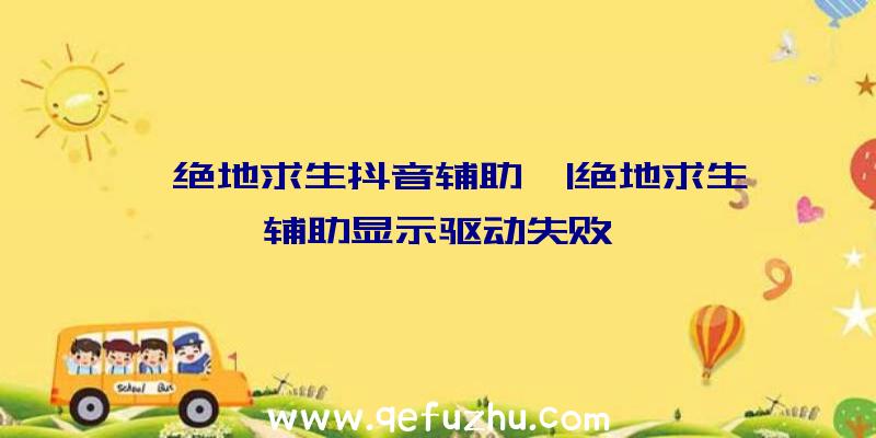 「绝地求生抖音辅助」|绝地求生辅助显示驱动失败